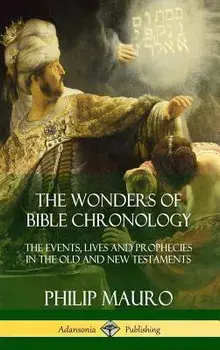 The Wonders of Bible Chronology: The Events, Lives and Prophecies in the Old and New Testaments (Hardcover), Hardcover/Philip Mauro