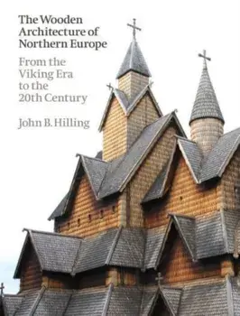 The Wooden Architecture of Northern Europe. From the Viking Era to the 20th Century, Hardback/John B. Hilling
