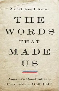 The Words That Made Us: America's Constitutional Conversation, 1760-1840 - Akhil Reed Amar