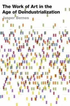 The Work of Art in the Age of Deindustrialization, Paperback/Jasper Bernes