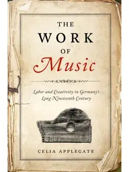 The Work of Music. Labor and Creativity in Germany's Long Nineteenth Century, Hardback/Celia Applegate