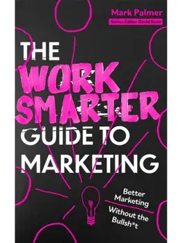 The Work Smarter Guide to Marketing. Better Marketing Without the Bullsh*t, Paperback/Mark Palmer