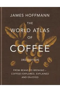 The World Atlas of Coffee 3rd Edition: From Beans to Brewing - Coffees Explored, Explained and Enjoyed - James Hoffmann