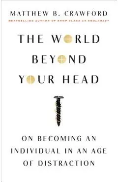 The World Beyond Your Head: On Becoming an Individual in an Age of Distraction - Matthew B. Crawford