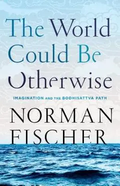 The World Could Be Otherwise: Imagination and the Bodhisattva Path - Norman Fischer