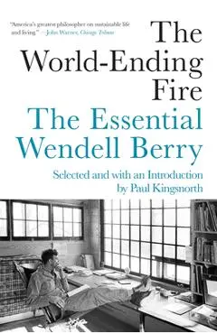The World-Ending Fire: The Essential Wendell Berry - Wendell Berry