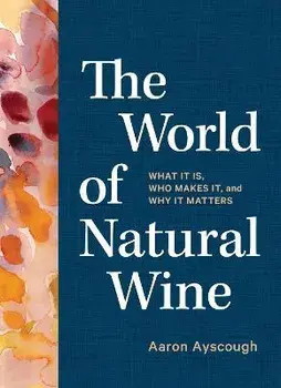 The World of Natural Wine: What It Is, Who Makes It, and Why It Matters, Hardcover/Aaron Ayscough
