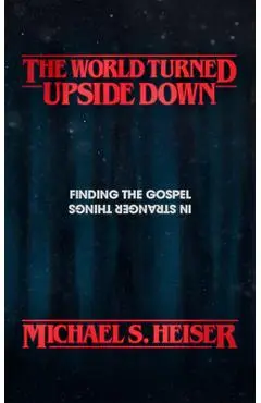 The World Turned Upside Down: Finding the Gospel in Stranger Things - Michael S. Heiser