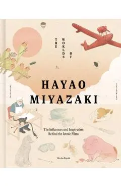 The Worlds of Hayao Miyazaki: The Influences and Inspiration Behind the Iconic Films - Nicolas Rapold