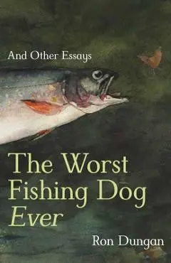 The Worst Fishing Dog Ever: And Other Essays - Ron Dungan