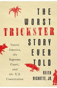 The Worst Trickster Story Ever Told: Native America, the Supreme Court, and the U.S. Constitution - Keith Richotte