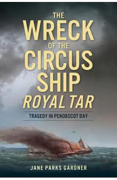 The Wreck of the Circus Ship Royal Tar: Tragedy in Penobscot Bay - Jane Parks Gardner