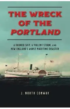 The Wreck of the Portland: A Doomed Ship, a Violent Storm, and New England's Worst Maritime Disaster - J. North Conway
