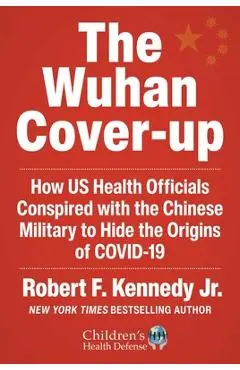 The Wuhan Cover-Up: How Us Health Officials Conspired with the Chinese Military to Hide the Origins of Covid-19 - Robert F. Kennedy