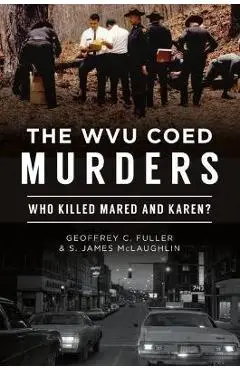 The Wvu Coed Murders: Who Killed Mared and Karen? - Geoffrey C. Fuller