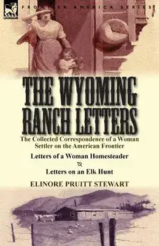 The Wyoming Ranch Letters: The Collected Correspondence of a Woman Settler on the American Frontier-Letters of a Woman Homesteader & Letters on a, Paperback/Elinore Pruitt Stewart