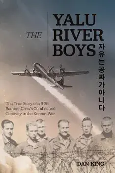 The Yalu River Boys: The True Story of a B-29 Bomber Crew's Combat and Captivity in the Korean War, Paperback/Dan King