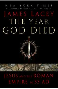 The Year God Died: Jesus and the Roman Empire in 33 AD - James Lacey