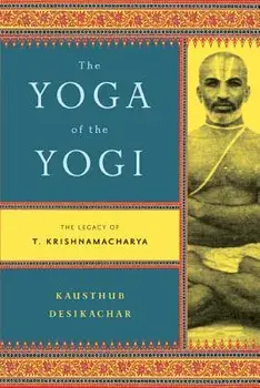 The Yoga of the Yogi: The Legacy of T. Krishnamacharya, Paperback/Kausthub Desikachar