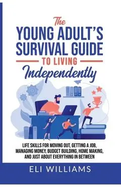 The Young Adult's Survival Guide to Living Independently: Life Skills for Getting a Job, Moving Out, Managing Money, Budget Building, Home Making, and - Eli Williams