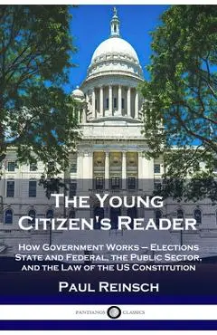 The Young Citizen's Reader: How Government Works - Elections State and Federal, the Public Sector, and the Law of the US Constitution - Paul Reinsch