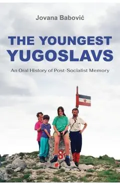 The Youngest Yugoslavs: An Oral History of Post-Socialist Memory - Jovana Babovic