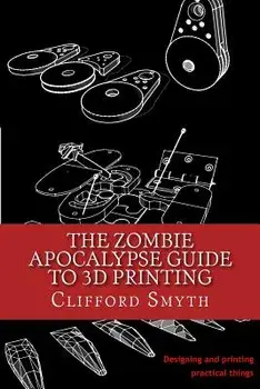 The Zombie Apocalypse Guide to 3D Printing: Designing and Printing Practical Objects, Paperback/Clifford T. Smyth