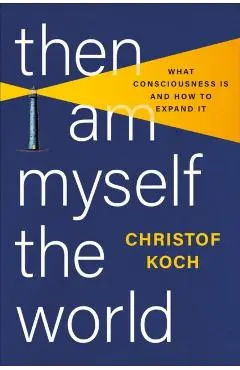 Then I Am Myself the World: What Consciousness Is and How to Expand It - Christof Koch