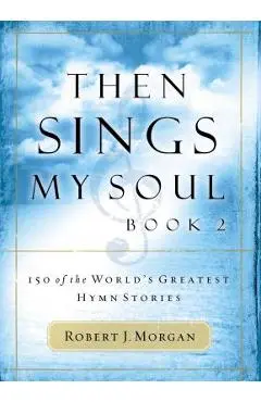 Then Sings My Soul: 150 of the World's Greatest Hymn Stories - Robert Morgan
