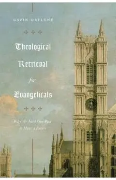 Theological Retrieval for Evangelicals: Why We Need Our Past to Have a Future - Gavin Ortlund