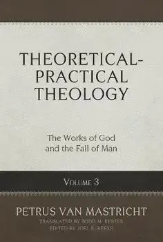Theoretical-Practical Theology, Volume 3, 3: The Works of God and the Fall of Man, Hardcover/Petrus Van Mastricht