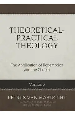 Theoretical-Practical Theology, Volume 5: The Application of Redemption and the Church - Petrus Van Mastricht