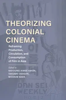 Theorizing Colonial Cinema: Reframing Production, Circulation, and Consumption of Film in Asia, Paperback/Nayoung Aimee Kwon