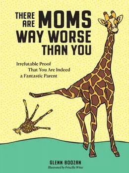 There Are Moms Way Worse Than You: Irrefutable Proof That You Are Indeed a Fantastic Parent, Hardcover/Glenn Boozan