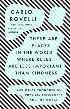 There Are Places in the World Where Rules Are Less Important Than Kindness: And Other Thoughts on Physics, Philosophy and the World - Carlo Rovelli