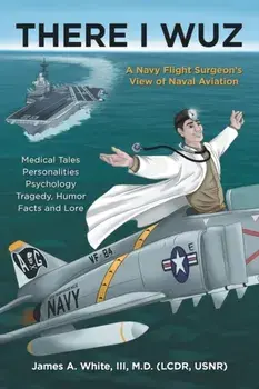There I Wuz: A Navy Flight Surgeon's View of Naval Aviation, Paperback/III White, James A.