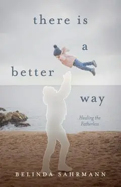 There Is a Better Way: Healing the Fatherless - Belinda Sahrmann