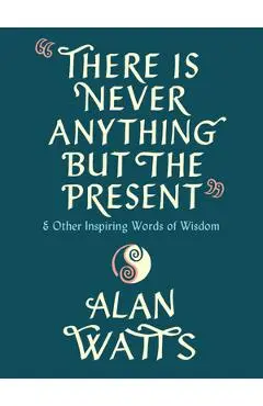 There Is Never Anything But the Present: And Other Inspiring Words of Wisdom - Alan Watts