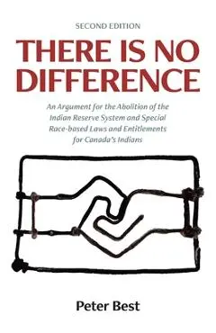 There Is No Difference: An Argument for the Abolition of the Indian Reserve System and Special Race-based Laws and Entitlements for Canada's I - Peter Best