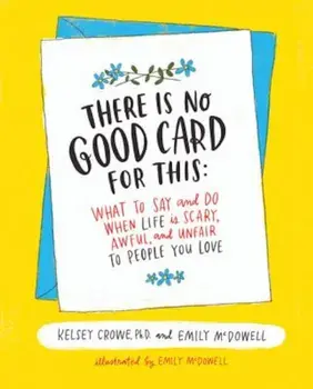 There Is No Good Card for This: What to Say and Do When Life Is Scary, Awful, and Unfair to People You Love, Hardcover/Kelsey Crowe