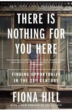 There Is Nothing for You Here: Finding Opportunity in the Twenty-First Century - Fiona Hill