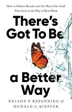 There's Got to Be a Better Way: How to Deliver Results and Get Rid of the Stuff That Gets in the Way of Real Work - Nelson P. Repenning