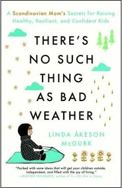 There's No Such Thing as Bad Weather: A Scandinavian Mom's Secrets for Raising Healthy, Resilient, and Confident Kids (from Friluftsliv to Hygge) - Linda Akeson Mcgurk