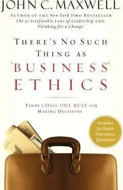 There's No Such Thing as Business Ethics: There's Only One Rule for Making Decisions - John C. Maxwell