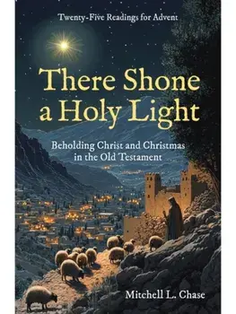 There Shone a Holy Light. Beholding Christ and Christmas in the Old Testament: Twenty–Five Readings for Advent, Hardback/Mitchell L. Chase