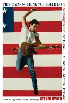 There Was Nothing You Could Do. Bruce Springsteen’s “Born In The U.S.A.” and the End of the Heartland, Hardback/Steven Hyden