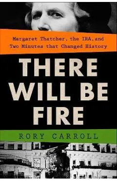 There Will Be Fire: Margaret Thatcher, the Ira, and Two Minutes That Changed History - Rory Carroll