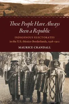 These People Have Always Been a Republic: Indigenous Electorates in the U.S.-Mexico Borderlands, 1598-1912, Paperback/Maurice S. Crandall