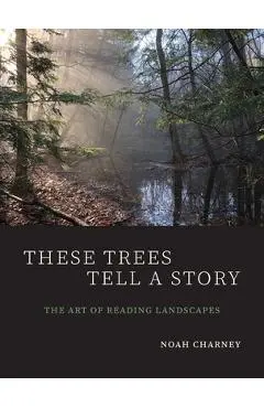 These Trees Tell a Story: The Art of Reading Landscapes - Noah Charney