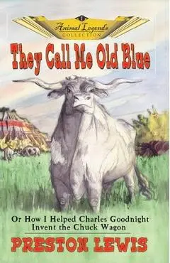 They Call Me Old Blue: Or How I Helped Charles Goodnight Invent the Chuck Wagon - Preston Lewis